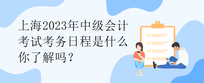 上海2023年中級會計考試考務(wù)日程是什么你了解嗎？