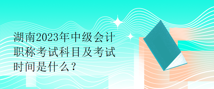 湖南2023年中級會計(jì)職稱考試科目及考試時(shí)間是什么？