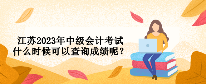 江蘇2023年中級(jí)會(huì)計(jì)考試什么時(shí)候可以查詢成績(jī)呢？