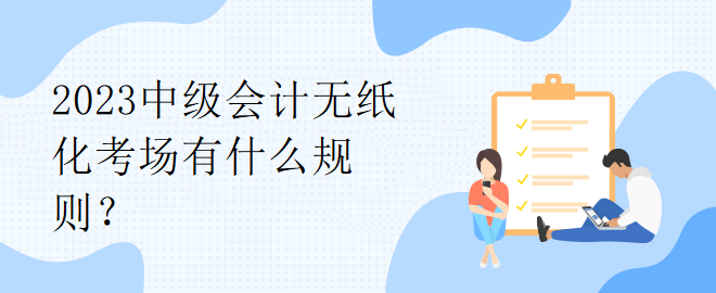 2023中級(jí)會(huì)計(jì)無(wú)紙化考場(chǎng)有什么規(guī)則？