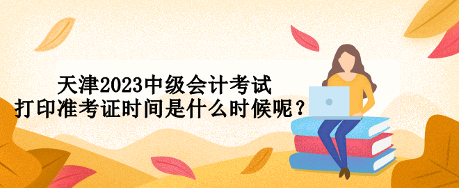 天津2023中級會計考試打印準(zhǔn)考證時間是什么時候呢？