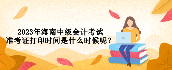 2023年海南中級會計考試準(zhǔn)考證打印時間是什么時候呢？