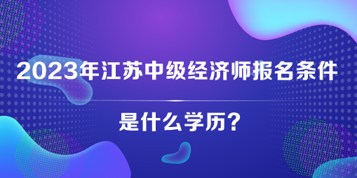 2023年江蘇中級經(jīng)濟師報名條件是什么學(xué)歷？