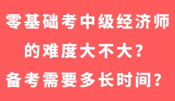 零基礎(chǔ)考中級經(jīng)濟(jì)師的難度大不大？備考需要多長時(shí)間？