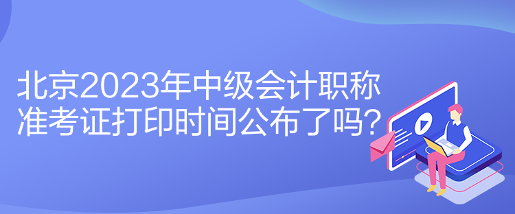 北京2023年中級會計(jì)職稱準(zhǔn)考證打印時(shí)間公布了嗎？