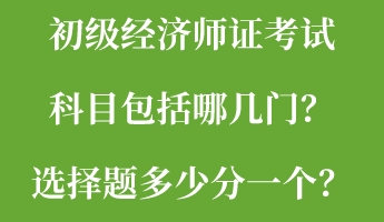 初級經(jīng)濟師證考試科目包括哪幾門？選擇題多少分一個？