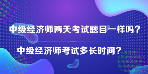 中級(jí)經(jīng)濟(jì)師兩天考試題目一樣嗎？中級(jí)經(jīng)濟(jì)師考試多長(zhǎng)時(shí)間？