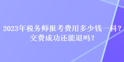 2023年稅務(wù)師報(bào)考費(fèi)用多少錢一科？交費(fèi)成功還能退嗎？