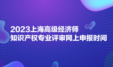 2023上海高級(jí)經(jīng)濟(jì)師知識(shí)產(chǎn)權(quán)專(zhuān)業(yè)評(píng)審網(wǎng)上申報(bào)