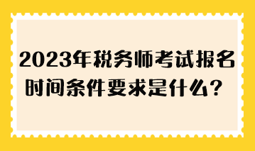 2023年稅務(wù)師考試報(bào)名時(shí)間條件要求是什么？