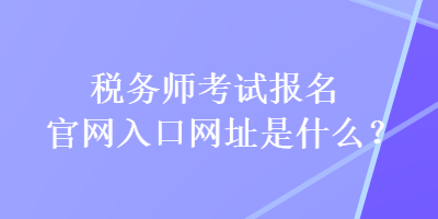 稅務(wù)師考試報(bào)名官網(wǎng)入口網(wǎng)址是什么？