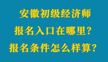 安徽初級經(jīng)濟(jì)師報名入口在哪里？報名條件怎么樣算？