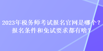 2023年稅務(wù)師考試報名官網(wǎng)是哪個？報名條件和免試要求都有啥？