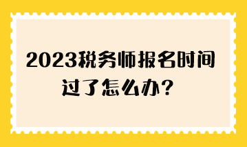 2023稅務(wù)師報名時間過了怎么辦？