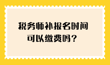 稅務(wù)師補(bǔ)報(bào)名時(shí)間可以繳費(fèi)嗎？