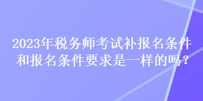 2023年稅務(wù)師考試補(bǔ)報(bào)名條件和報(bào)名條件要求是一樣的嗎？