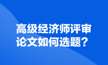 高級經(jīng)濟師評審論文如何選題？