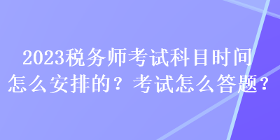 2023稅務(wù)師考試科目時間怎么安排的？考試怎么答題？
