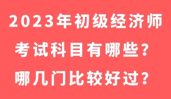 2023年初級(jí)經(jīng)濟(jì)師考試科目有哪些？哪幾門比較好過？