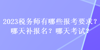 2023稅務(wù)師有哪些報(bào)考要求？哪天補(bǔ)報(bào)名？哪天考試？