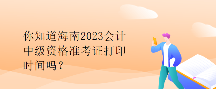 你知道海南2023會計(jì)中級資格準(zhǔn)考證打印時(shí)間嗎？