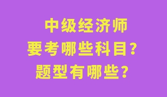 中級經(jīng)濟(jì)師要考哪些科目？題型有哪些？
