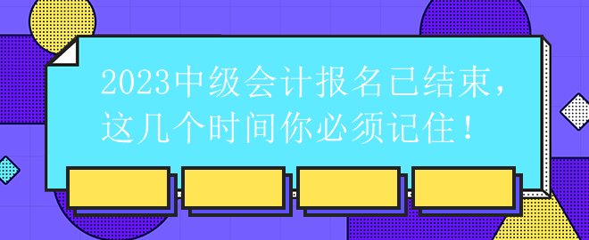 2023中級會計報名已結(jié)束，這幾個時間你必須記??！