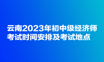 云南2023年初中級經(jīng)濟(jì)師考試時間安排及考試地點