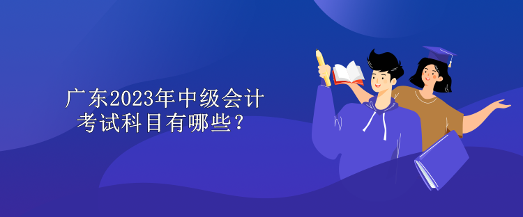 廣東2023年中級會計考試科目有哪些？