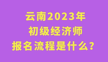 云南2023年初級經(jīng)濟(jì)師報(bào)名流程是什么？