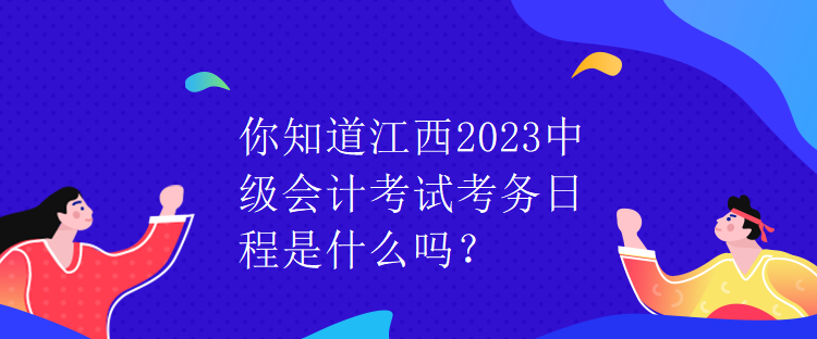 你知道江西2023中級(jí)會(huì)計(jì)考試考務(wù)日程是什么嗎？