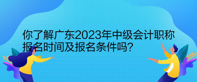 你了解廣東2023年中級會計職稱報名時間及報名條件嗎？  