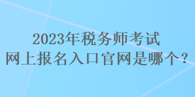 2023年稅務(wù)師考試網(wǎng)上報(bào)名入口官網(wǎng)是哪個(gè)？