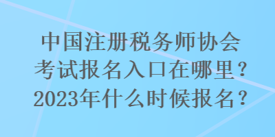 國注冊(cè)稅務(wù)師協(xié)會(huì)考試報(bào)名入口在哪里？2023年什么時(shí)候報(bào)名？