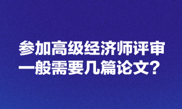 參加高級經(jīng)濟師評審一般需要幾篇論文？