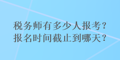 稅務(wù)師有多少人報考？報名時間截止到哪天？