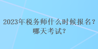 2023年稅務(wù)師什么時候報名？哪天考試？