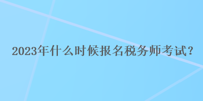 2023年什么時候報名稅務(wù)師考試？