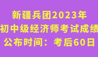新疆兵團(tuán)2023年初中級(jí)經(jīng)濟(jì)師考試成績(jī)公布時(shí)間：考后60日