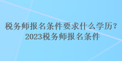 稅務師報名條件要求什么學歷？2023稅務師報名條件