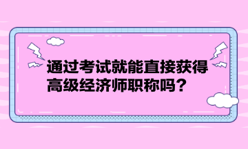 通過考試就能直接獲得高級經(jīng)濟(jì)師職稱嗎？