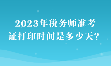 2023年稅務(wù)師準(zhǔn)考證打印時(shí)間是多少天？
