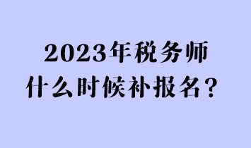 2023年稅務(wù)師什么時候補報名？