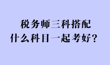 稅務(wù)師三科搭配什么科目一起考好？