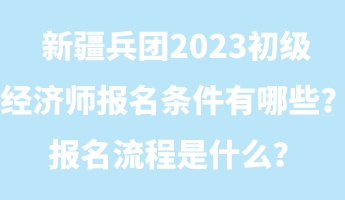新疆兵團(tuán)2023初級(jí)經(jīng)濟(jì)師報(bào)名條件有哪些？報(bào)名流程是什么？