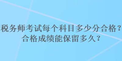 稅務(wù)師考試每個(gè)科目多少分合格？合格成績能保留多久？