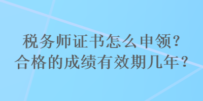 稅務(wù)師證書怎么申領(lǐng)？合格的成績有效期幾年？
