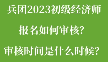 兵團(tuán)2023初級(jí)經(jīng)濟(jì)師報(bào)名如何審核？審核時(shí)間是什么時(shí)候？