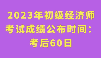 2023年初級(jí)經(jīng)濟(jì)師考試成績公布時(shí)間： 考后60日