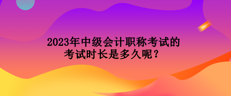 2023年中級會計(jì)職稱考試的考試時(shí)長是多久呢？